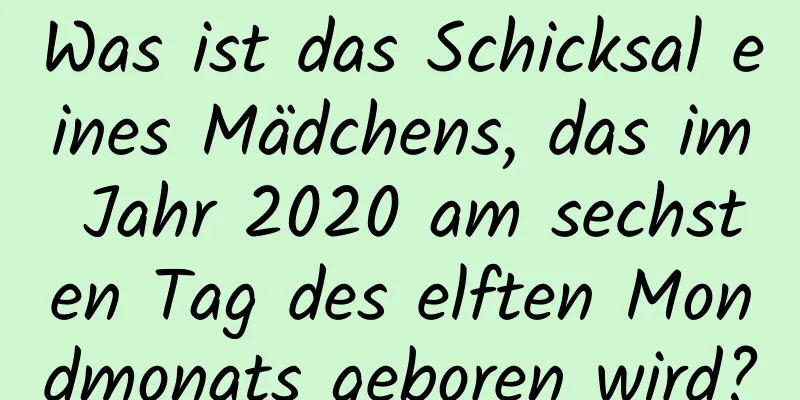 Was ist das Schicksal eines Mädchens, das im Jahr 2020 am sechsten Tag des elften Mondmonats geboren wird?