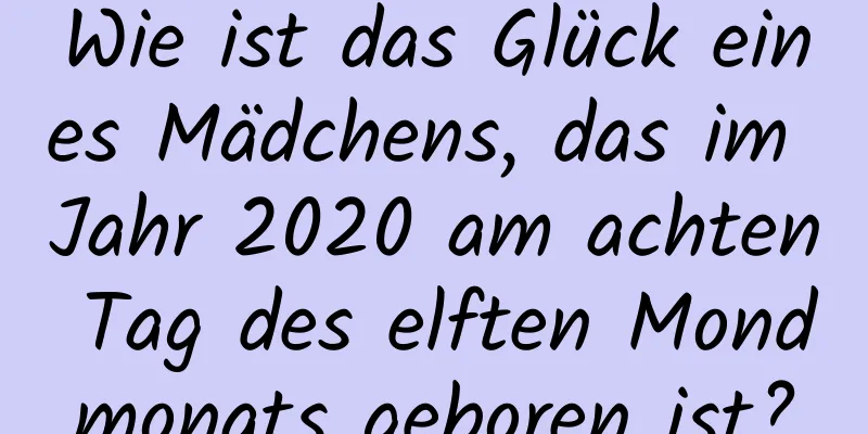 Wie ist das Glück eines Mädchens, das im Jahr 2020 am achten Tag des elften Mondmonats geboren ist?