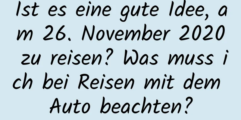 Ist es eine gute Idee, am 26. November 2020 zu reisen? Was muss ich bei Reisen mit dem Auto beachten?