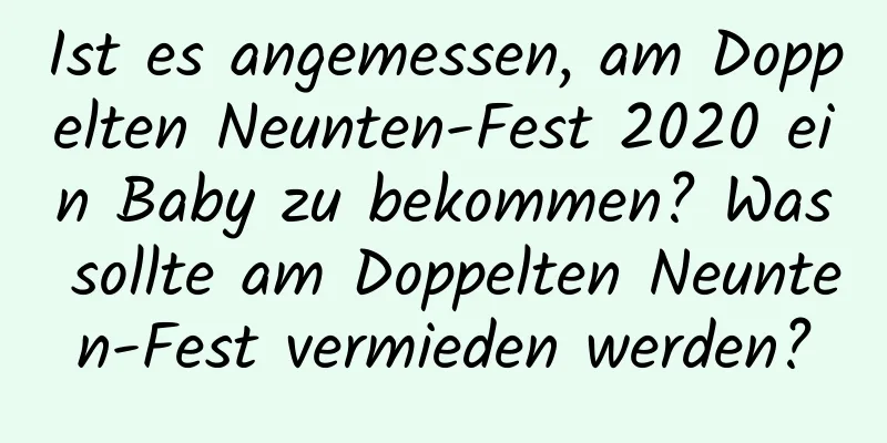 Ist es angemessen, am Doppelten Neunten-Fest 2020 ein Baby zu bekommen? Was sollte am Doppelten Neunten-Fest vermieden werden?