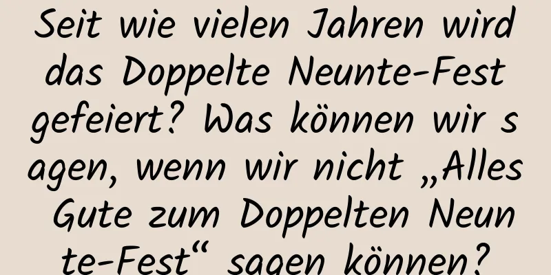 Seit wie vielen Jahren wird das Doppelte Neunte-Fest gefeiert? Was können wir sagen, wenn wir nicht „Alles Gute zum Doppelten Neunte-Fest“ sagen können?