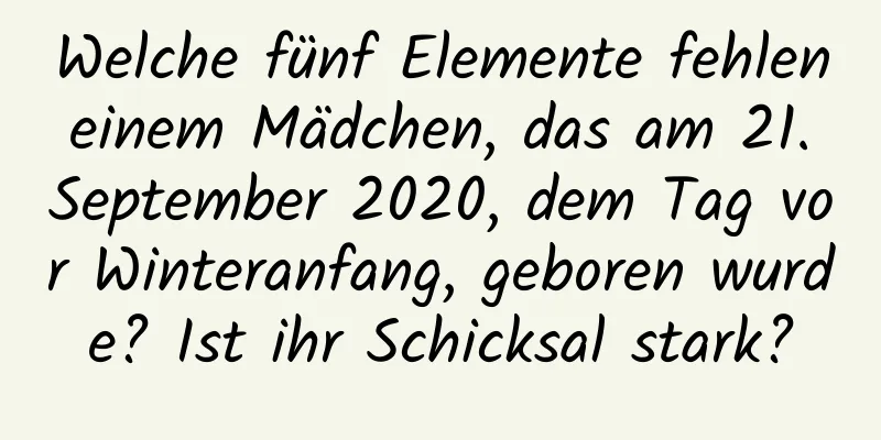 Welche fünf Elemente fehlen einem Mädchen, das am 21. September 2020, dem Tag vor Winteranfang, geboren wurde? Ist ihr Schicksal stark?