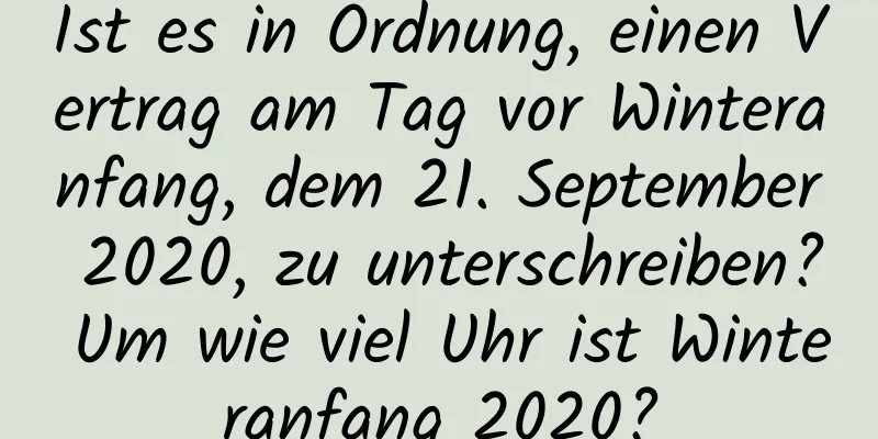 Ist es in Ordnung, einen Vertrag am Tag vor Winteranfang, dem 21. September 2020, zu unterschreiben? Um wie viel Uhr ist Winteranfang 2020?