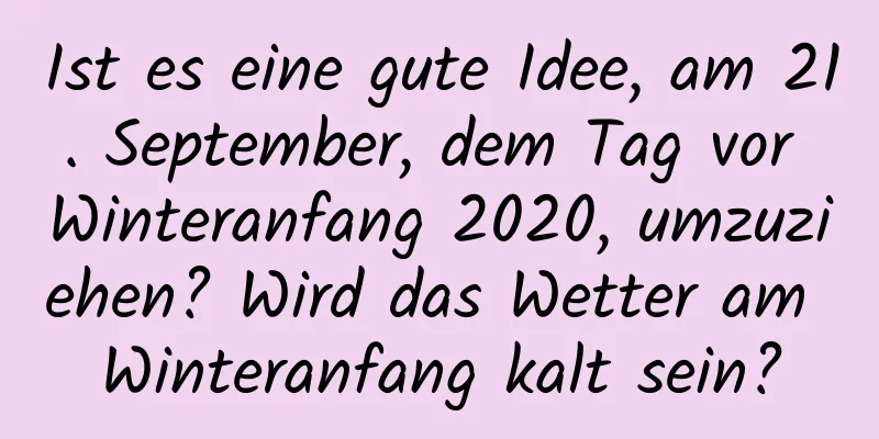 Ist es eine gute Idee, am 21. September, dem Tag vor Winteranfang 2020, umzuziehen? Wird das Wetter am Winteranfang kalt sein?