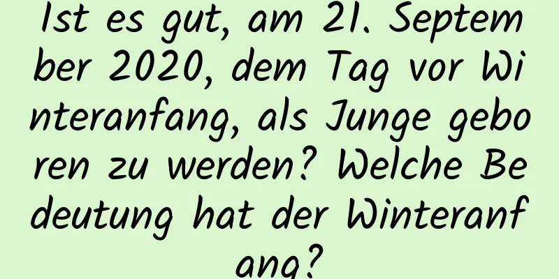 Ist es gut, am 21. September 2020, dem Tag vor Winteranfang, als Junge geboren zu werden? Welche Bedeutung hat der Winteranfang?