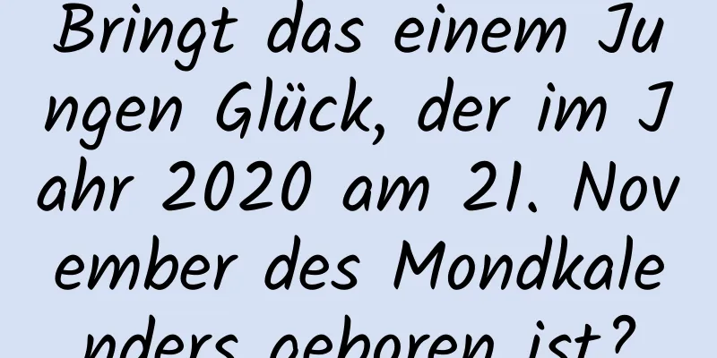 Bringt das einem Jungen Glück, der im Jahr 2020 am 21. November des Mondkalenders geboren ist?