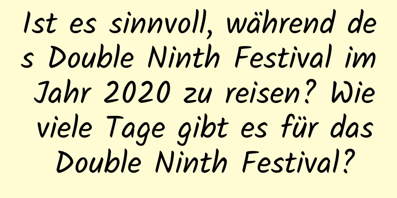 Ist es sinnvoll, während des Double Ninth Festival im Jahr 2020 zu reisen? Wie viele Tage gibt es für das Double Ninth Festival?