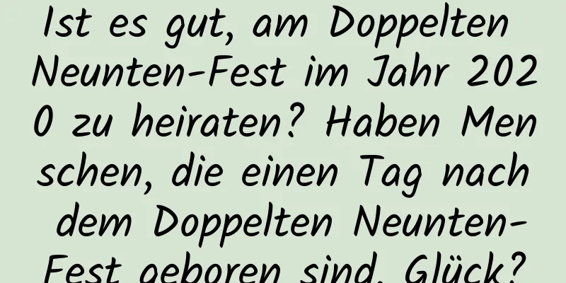 Ist es gut, am Doppelten Neunten-Fest im Jahr 2020 zu heiraten? Haben Menschen, die einen Tag nach dem Doppelten Neunten-Fest geboren sind, Glück?