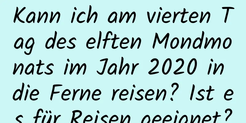 Kann ich am vierten Tag des elften Mondmonats im Jahr 2020 in die Ferne reisen? Ist es für Reisen geeignet?