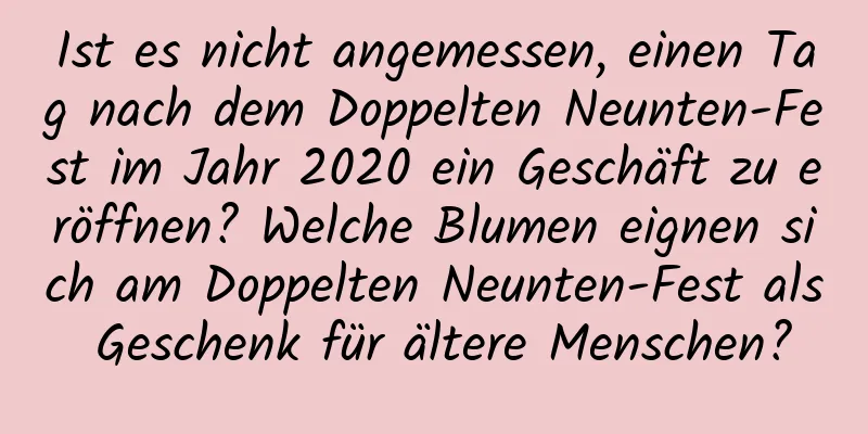 Ist es nicht angemessen, einen Tag nach dem Doppelten Neunten-Fest im Jahr 2020 ein Geschäft zu eröffnen? Welche Blumen eignen sich am Doppelten Neunten-Fest als Geschenk für ältere Menschen?