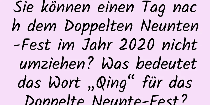 Sie können einen Tag nach dem Doppelten Neunten-Fest im Jahr 2020 nicht umziehen? Was bedeutet das Wort „Qing“ für das Doppelte Neunte-Fest?