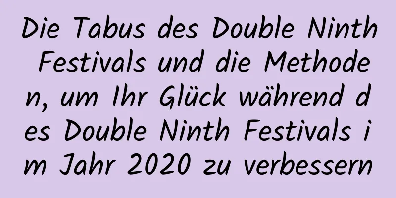 Die Tabus des Double Ninth Festivals und die Methoden, um Ihr Glück während des Double Ninth Festivals im Jahr 2020 zu verbessern