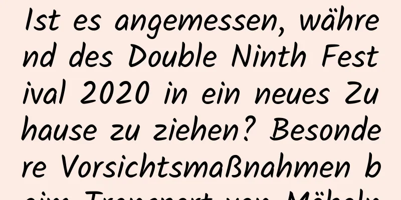 Ist es angemessen, während des Double Ninth Festival 2020 in ein neues Zuhause zu ziehen? Besondere Vorsichtsmaßnahmen beim Transport von Möbeln