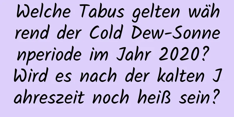 Welche Tabus gelten während der Cold Dew-Sonnenperiode im Jahr 2020? Wird es nach der kalten Jahreszeit noch heiß sein?