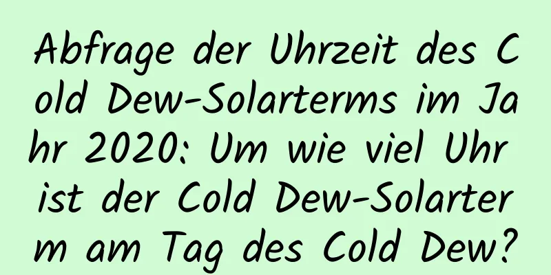 Abfrage der Uhrzeit des Cold Dew-Solarterms im Jahr 2020: Um wie viel Uhr ist der Cold Dew-Solarterm am Tag des Cold Dew?