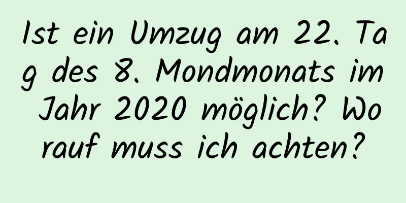 Ist ein Umzug am 22. Tag des 8. Mondmonats im Jahr 2020 möglich? Worauf muss ich achten?