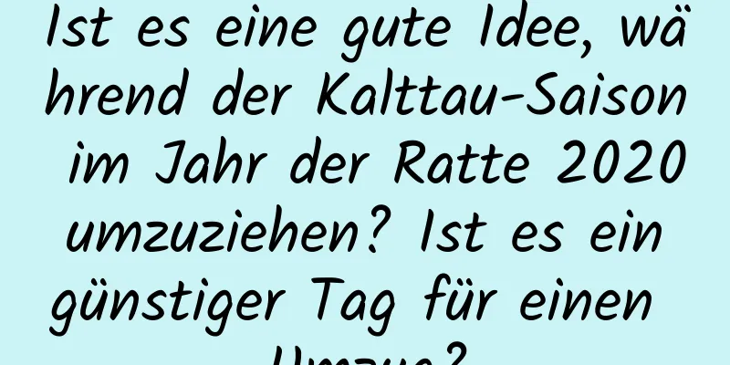 Ist es eine gute Idee, während der Kalttau-Saison im Jahr der Ratte 2020 umzuziehen? Ist es ein günstiger Tag für einen Umzug?