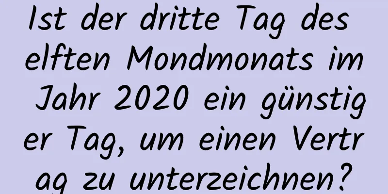 Ist der dritte Tag des elften Mondmonats im Jahr 2020 ein günstiger Tag, um einen Vertrag zu unterzeichnen?