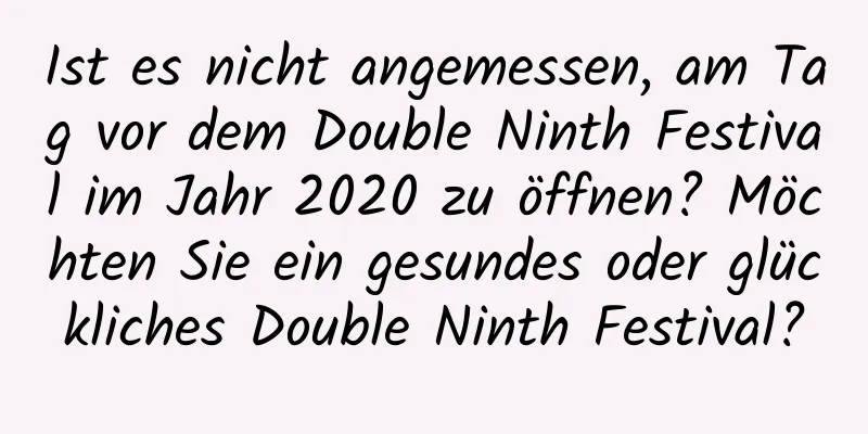 Ist es nicht angemessen, am Tag vor dem Double Ninth Festival im Jahr 2020 zu öffnen? Möchten Sie ein gesundes oder glückliches Double Ninth Festival?