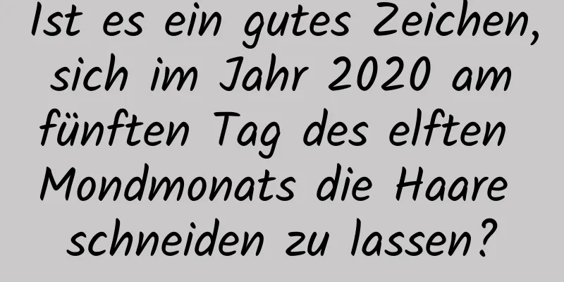 Ist es ein gutes Zeichen, sich im Jahr 2020 am fünften Tag des elften Mondmonats die Haare schneiden zu lassen?