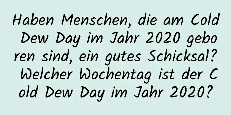 Haben Menschen, die am Cold Dew Day im Jahr 2020 geboren sind, ein gutes Schicksal? Welcher Wochentag ist der Cold Dew Day im Jahr 2020?