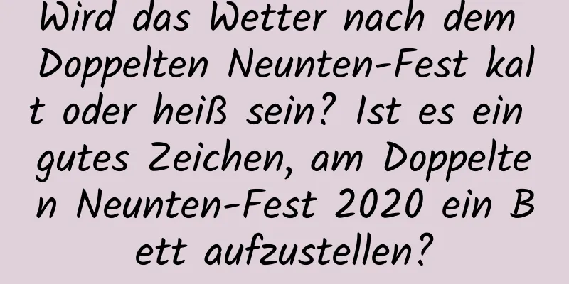 Wird das Wetter nach dem Doppelten Neunten-Fest kalt oder heiß sein? Ist es ein gutes Zeichen, am Doppelten Neunten-Fest 2020 ein Bett aufzustellen?