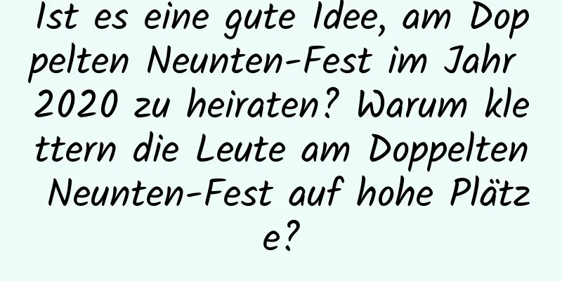 Ist es eine gute Idee, am Doppelten Neunten-Fest im Jahr 2020 zu heiraten? Warum klettern die Leute am Doppelten Neunten-Fest auf hohe Plätze?