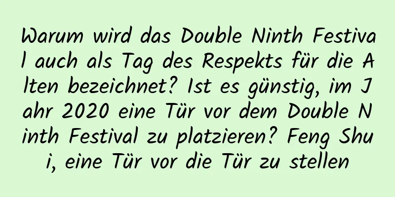 Warum wird das Double Ninth Festival auch als Tag des Respekts für die Alten bezeichnet? Ist es günstig, im Jahr 2020 eine Tür vor dem Double Ninth Festival zu platzieren? Feng Shui, eine Tür vor die Tür zu stellen