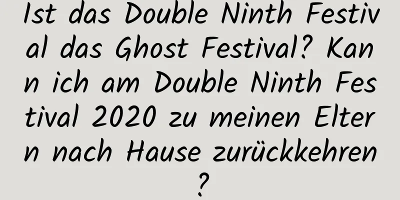 Ist das Double Ninth Festival das Ghost Festival? Kann ich am Double Ninth Festival 2020 zu meinen Eltern nach Hause zurückkehren?