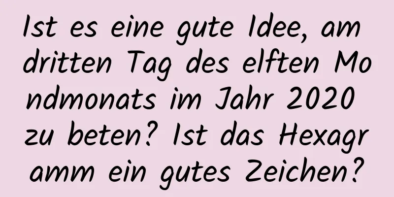 Ist es eine gute Idee, am dritten Tag des elften Mondmonats im Jahr 2020 zu beten? Ist das Hexagramm ein gutes Zeichen?