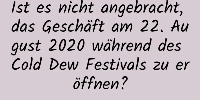 Ist es nicht angebracht, das Geschäft am 22. August 2020 während des Cold Dew Festivals zu eröffnen?