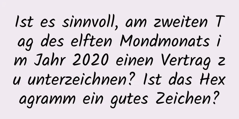 Ist es sinnvoll, am zweiten Tag des elften Mondmonats im Jahr 2020 einen Vertrag zu unterzeichnen? Ist das Hexagramm ein gutes Zeichen?