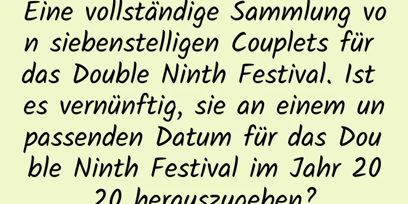 Eine vollständige Sammlung von siebenstelligen Couplets für das Double Ninth Festival. Ist es vernünftig, sie an einem unpassenden Datum für das Double Ninth Festival im Jahr 2020 herauszugeben?