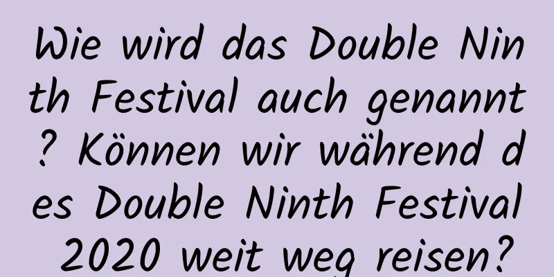 Wie wird das Double Ninth Festival auch genannt? Können wir während des Double Ninth Festival 2020 weit weg reisen?