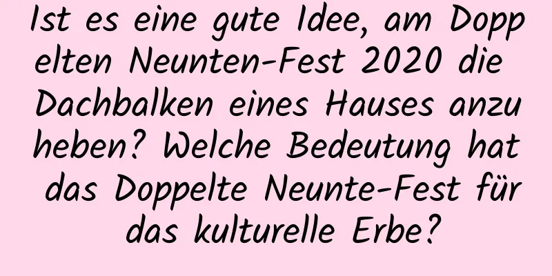 Ist es eine gute Idee, am Doppelten Neunten-Fest 2020 die Dachbalken eines Hauses anzuheben? Welche Bedeutung hat das Doppelte Neunte-Fest für das kulturelle Erbe?