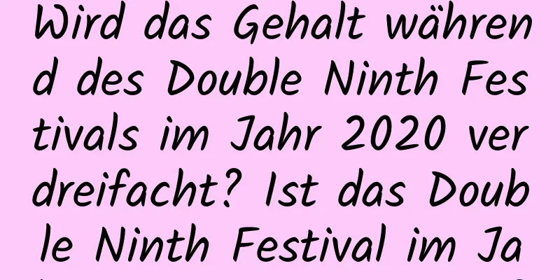 Wird das Gehalt während des Double Ninth Festivals im Jahr 2020 verdreifacht? Ist das Double Ninth Festival im Jahr 2020 ein guter Tag?