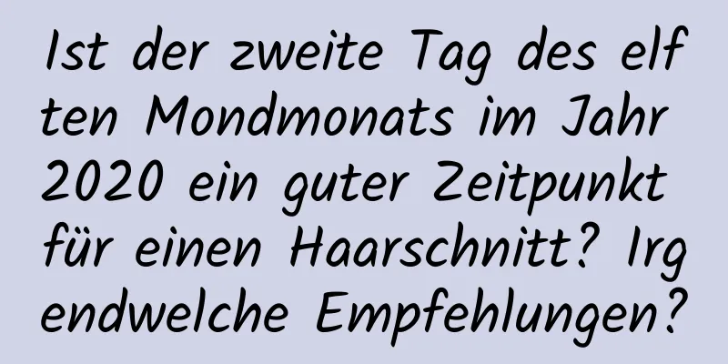 Ist der zweite Tag des elften Mondmonats im Jahr 2020 ein guter Zeitpunkt für einen Haarschnitt? Irgendwelche Empfehlungen?