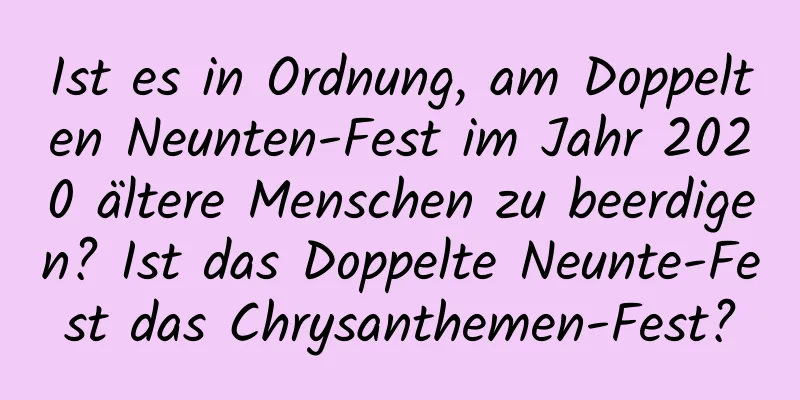 Ist es in Ordnung, am Doppelten Neunten-Fest im Jahr 2020 ältere Menschen zu beerdigen? Ist das Doppelte Neunte-Fest das Chrysanthemen-Fest?