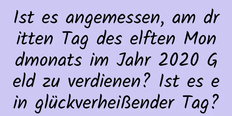 Ist es angemessen, am dritten Tag des elften Mondmonats im Jahr 2020 Geld zu verdienen? Ist es ein glückverheißender Tag?