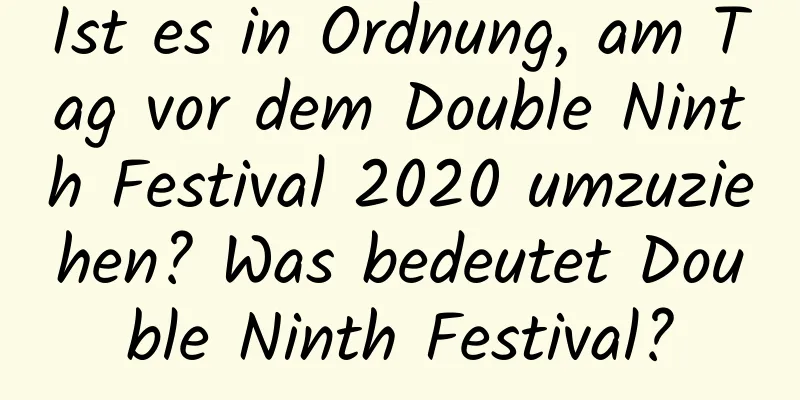 Ist es in Ordnung, am Tag vor dem Double Ninth Festival 2020 umzuziehen? Was bedeutet Double Ninth Festival?