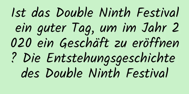 Ist das Double Ninth Festival ein guter Tag, um im Jahr 2020 ein Geschäft zu eröffnen? Die Entstehungsgeschichte des Double Ninth Festival