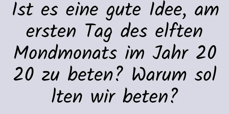 Ist es eine gute Idee, am ersten Tag des elften Mondmonats im Jahr 2020 zu beten? Warum sollten wir beten?