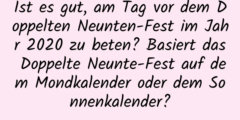 Ist es gut, am Tag vor dem Doppelten Neunten-Fest im Jahr 2020 zu beten? Basiert das Doppelte Neunte-Fest auf dem Mondkalender oder dem Sonnenkalender?