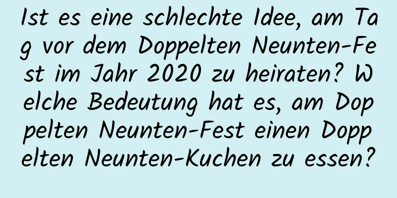 Ist es eine schlechte Idee, am Tag vor dem Doppelten Neunten-Fest im Jahr 2020 zu heiraten? Welche Bedeutung hat es, am Doppelten Neunten-Fest einen Doppelten Neunten-Kuchen zu essen?