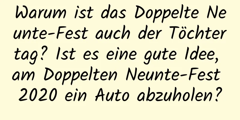 Warum ist das Doppelte Neunte-Fest auch der Töchtertag? Ist es eine gute Idee, am Doppelten Neunte-Fest 2020 ein Auto abzuholen?