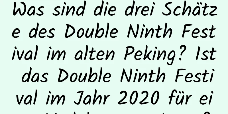 Was sind die drei Schätze des Double Ninth Festival im alten Peking? Ist das Double Ninth Festival im Jahr 2020 für eine Verlobung geeignet?