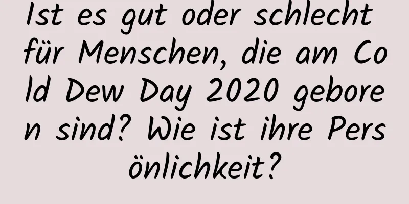 Ist es gut oder schlecht für Menschen, die am Cold Dew Day 2020 geboren sind? Wie ist ihre Persönlichkeit?