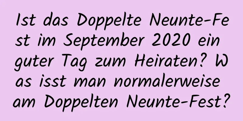 Ist das Doppelte Neunte-Fest im September 2020 ein guter Tag zum Heiraten? Was isst man normalerweise am Doppelten Neunte-Fest?