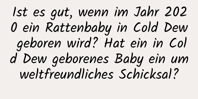 Ist es gut, wenn im Jahr 2020 ein Rattenbaby in Cold Dew geboren wird? Hat ein in Cold Dew geborenes Baby ein umweltfreundliches Schicksal?