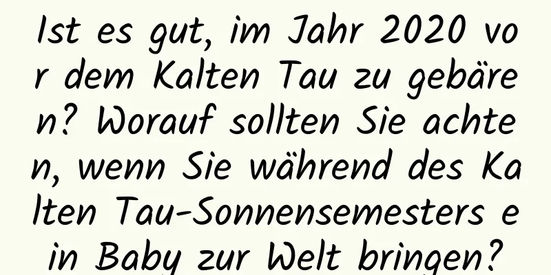 Ist es gut, im Jahr 2020 vor dem Kalten Tau zu gebären? Worauf sollten Sie achten, wenn Sie während des Kalten Tau-Sonnensemesters ein Baby zur Welt bringen?